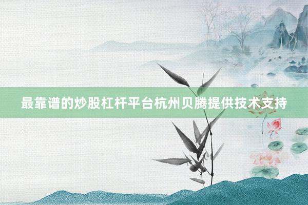 最靠谱的炒股杠杆平台杭州贝腾提供技术支持