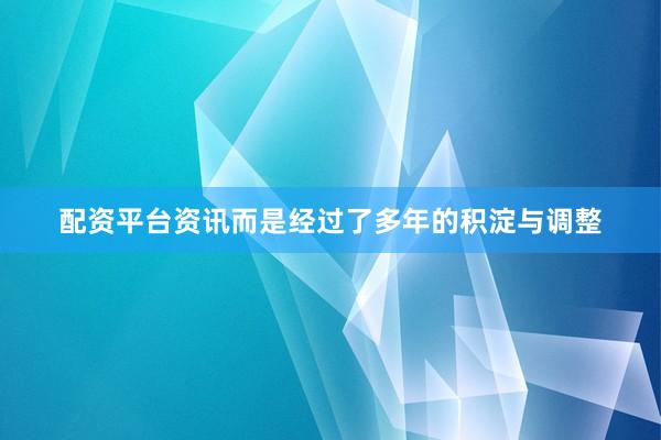 配资平台资讯而是经过了多年的积淀与调整