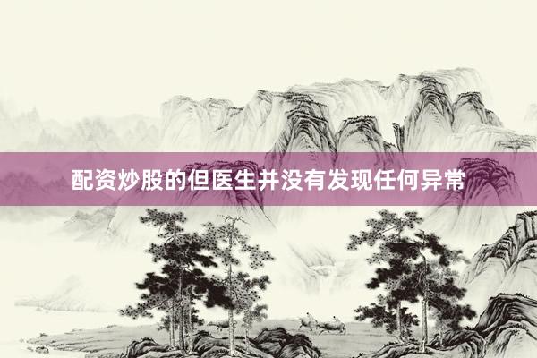 配资炒股的但医生并没有发现任何异常