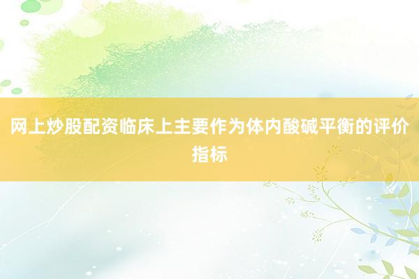 网上炒股配资临床上主要作为体内酸碱平衡的评价指标