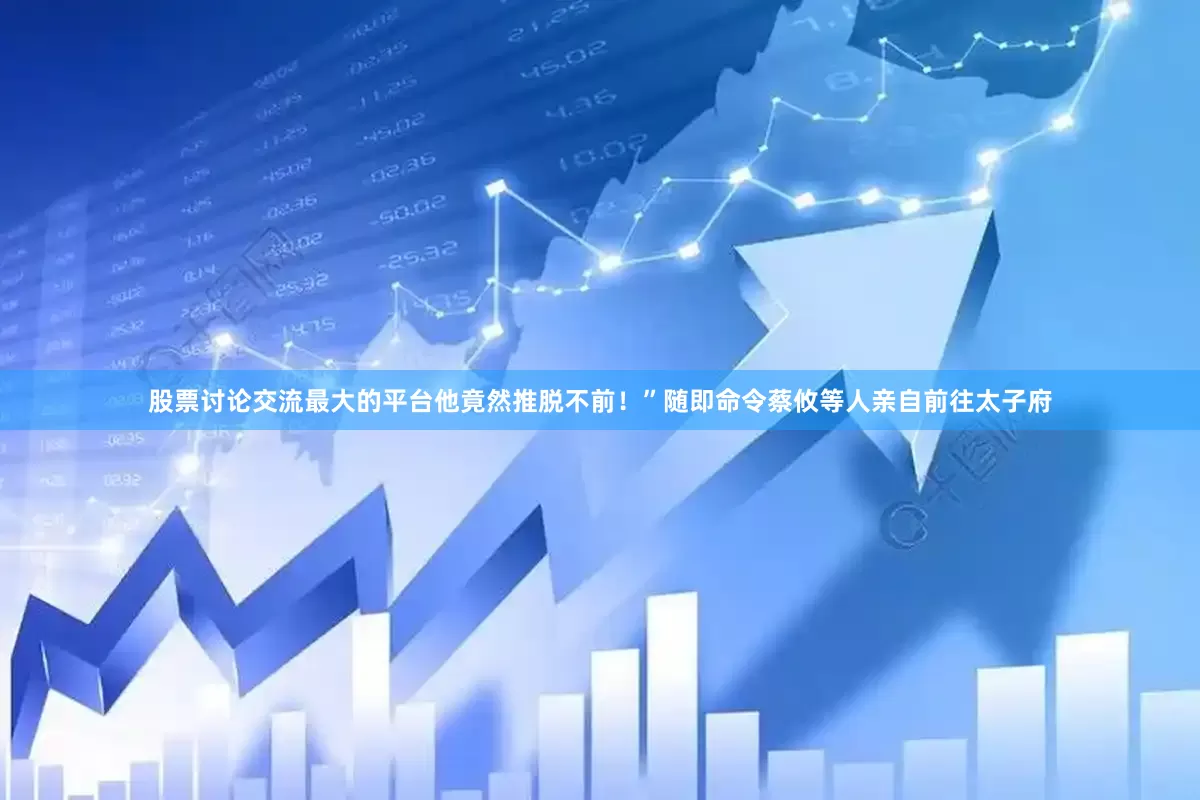 股票讨论交流最大的平台他竟然推脱不前！”随即命令蔡攸等人亲自前往太子府