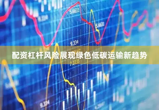 配资杠杆风险展现绿色低碳运输新趋势