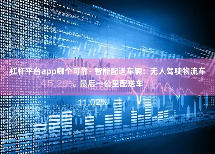 杠杆平台app哪个可靠- 智能配送车辆：无人驾驶物流车、最后一公里配送车