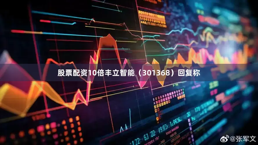 股票配资10倍丰立智能（301368）回复称