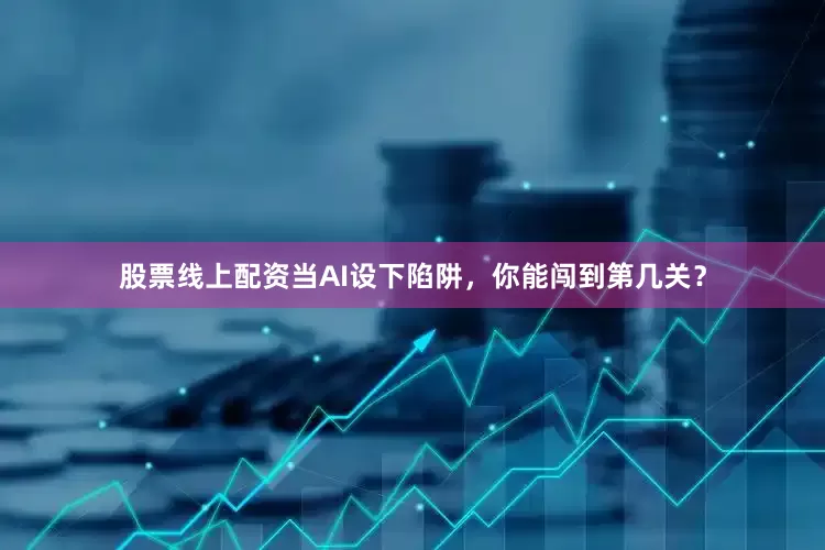 股票线上配资当AI设下陷阱，你能闯到第几关？