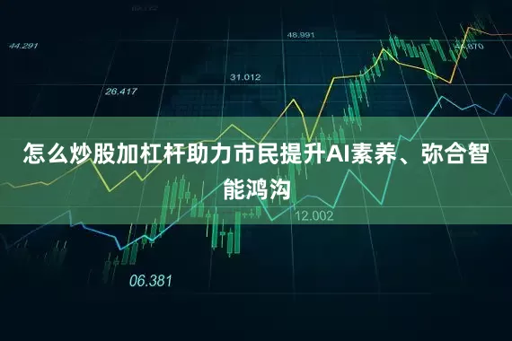 怎么炒股加杠杆助力市民提升AI素养、弥合智能鸿沟