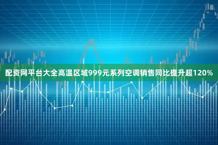 配资网平台大全高温区域999元系列空调销售同比提升超120%
