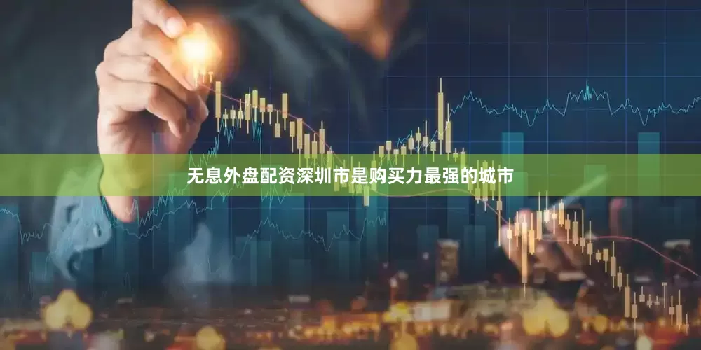 无息外盘配资深圳市是购买力最强的城市