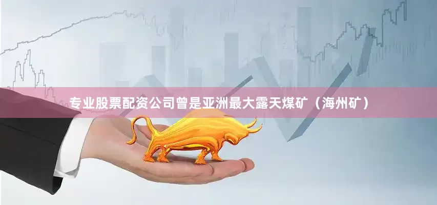 专业股票配资公司曾是亚洲最大露天煤矿（海州矿）