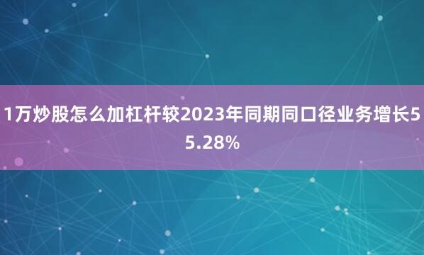 1万炒股怎么加杠杆较2023年同期同口径业务增长55.28%