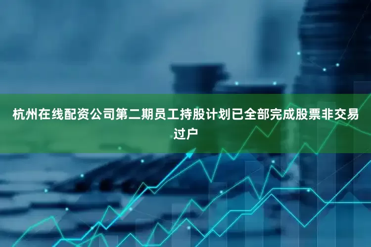 杭州在线配资公司第二期员工持股计划已全部完成股票非交易过户