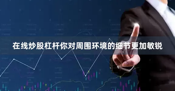 在线炒股杠杆你对周围环境的细节更加敏锐
