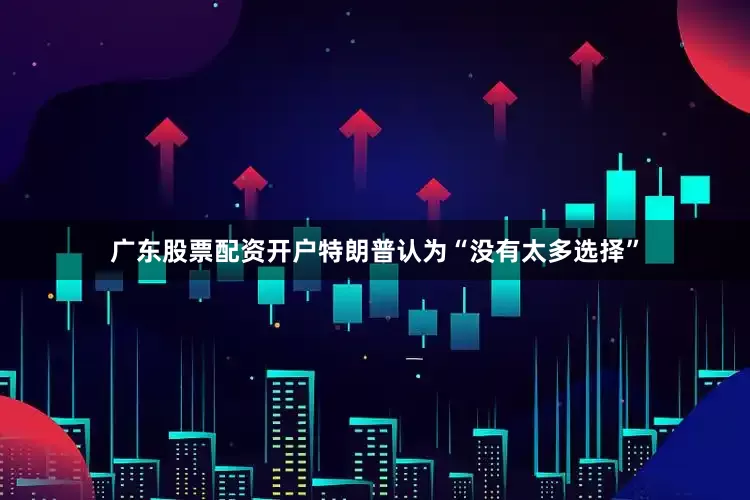 广东股票配资开户特朗普认为“没有太多选择”