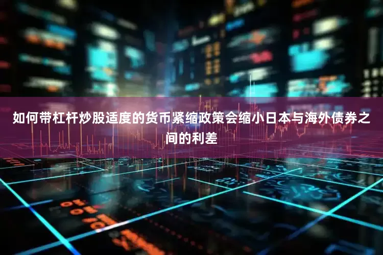 如何带杠杆炒股适度的货币紧缩政策会缩小日本与海外债券之间的利差