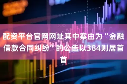 配资平台官网网址其中案由为“金融借款合同纠纷”的公告以384则居首