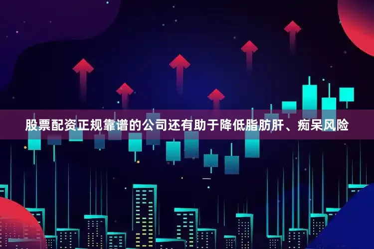 股票配资正规靠谱的公司还有助于降低脂肪肝、痴呆风险