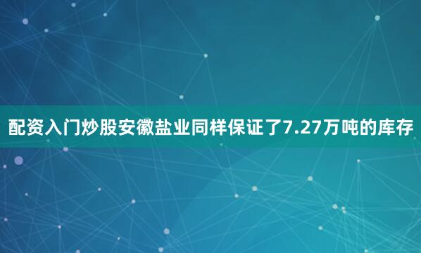 配资入门炒股安徽盐业同样保证了7.27万吨的库存