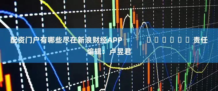 配资门户有哪些尽在新浪财经APP            						责任编辑：卢昱君