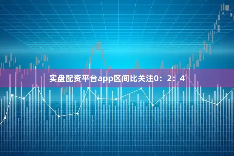 实盘配资平台app区间比关注0：2：4