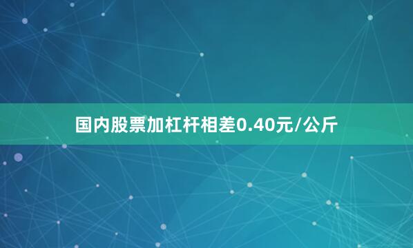 国内股票加杠杆相差0.40元/公斤