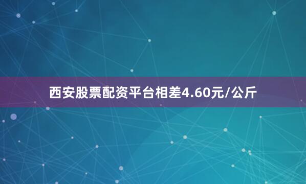西安股票配资平台相差4.60元/公斤