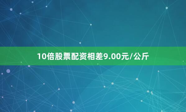10倍股票配资相差9.00元/公斤