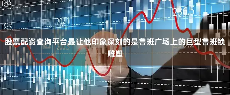 股票配资查询平台最让他印象深刻的是鲁班广场上的巨型鲁班锁雕塑