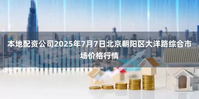 本地配资公司2025年7月7日北京朝阳区大洋路综合市场价格行情
