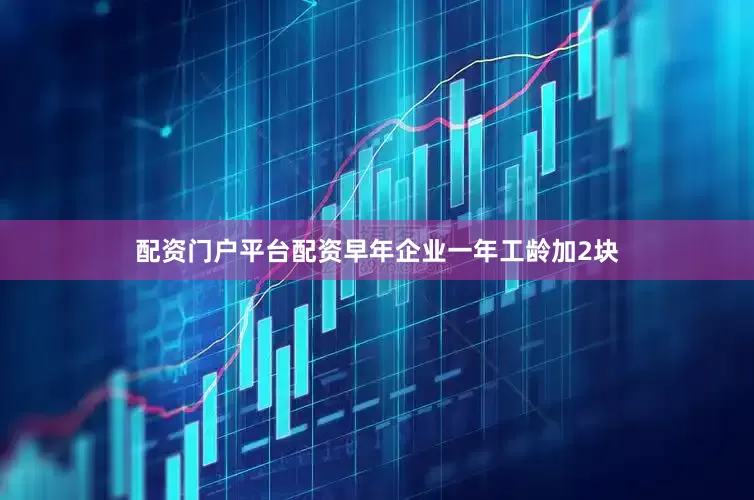 配资门户平台配资早年企业一年工龄加2块