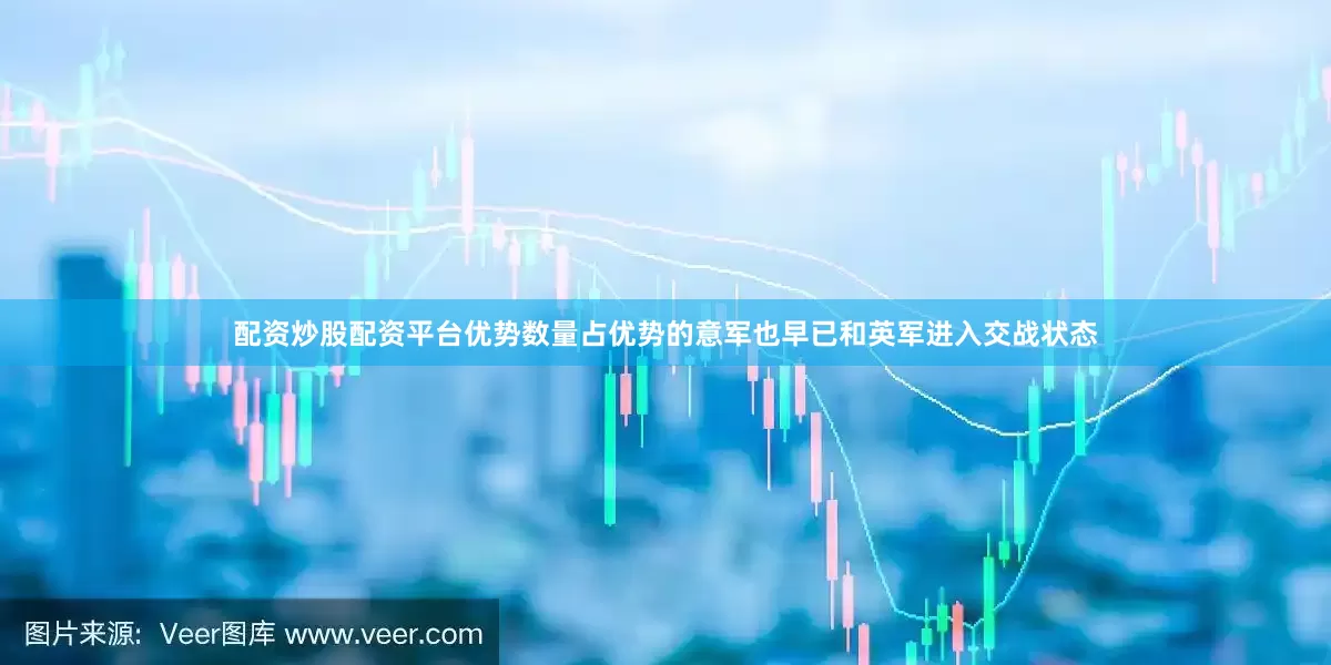 配资炒股配资平台优势数量占优势的意军也早已和英军进入交战状态