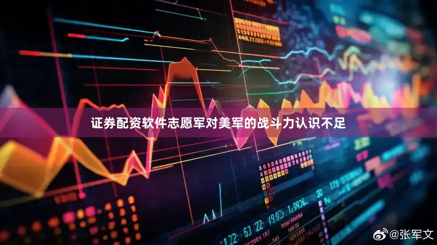 证券配资软件志愿军对美军的战斗力认识不足