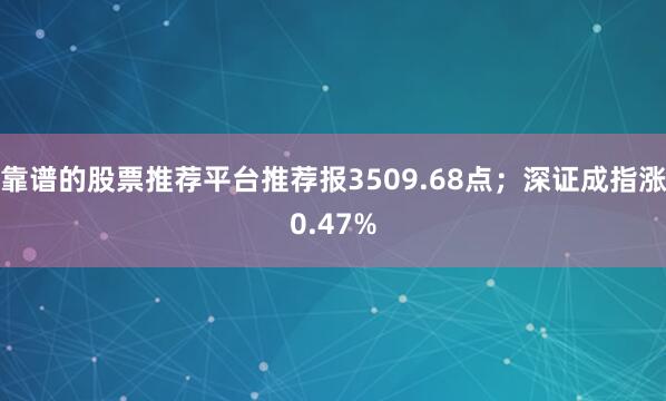 靠谱的股票推荐平台推荐报3509.68点；深证成指涨0.47%