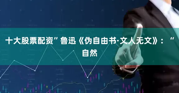 十大股票配资”鲁迅《伪自由书·文人无文》：“自然