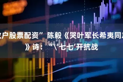 散户股票配资” 陈毅《哭叶军长希夷同志》诗：“'七七’开抗战