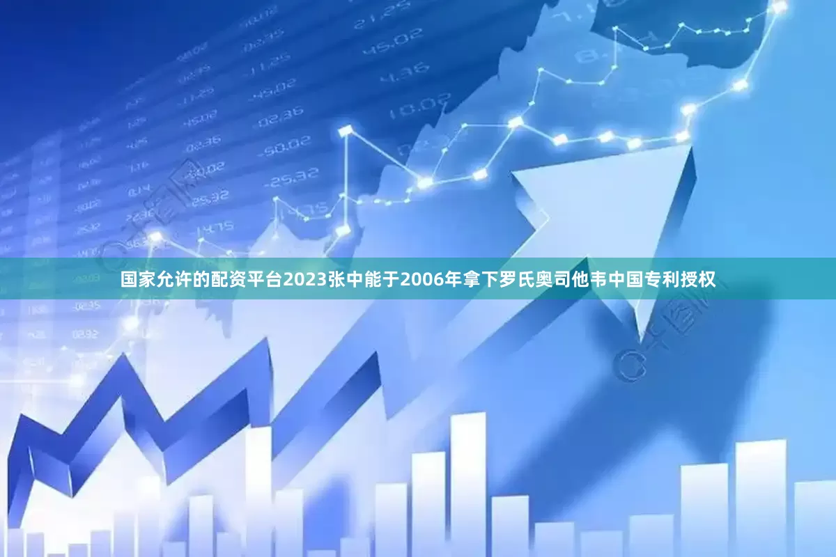 国家允许的配资平台2023张中能于2006年拿下罗氏奥司他韦中国专利授权