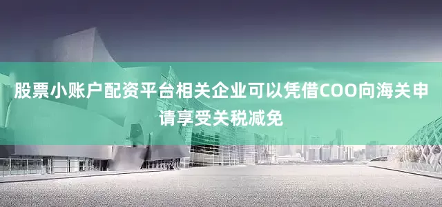 股票小账户配资平台相关企业可以凭借COO向海关申请享受关税减免