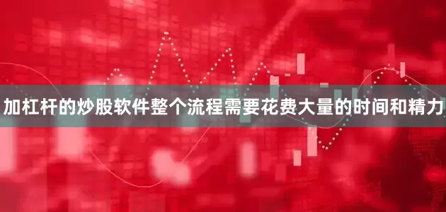 加杠杆的炒股软件整个流程需要花费大量的时间和精力
