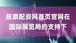 股票配资网首页官网在国际展览局的支持下