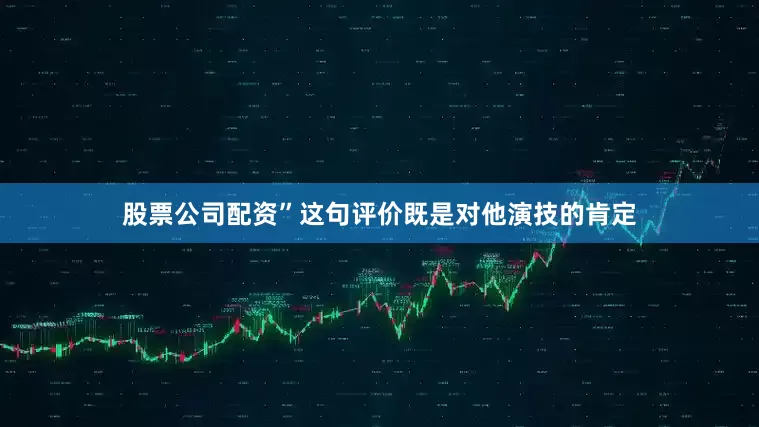 股票公司配资”这句评价既是对他演技的肯定