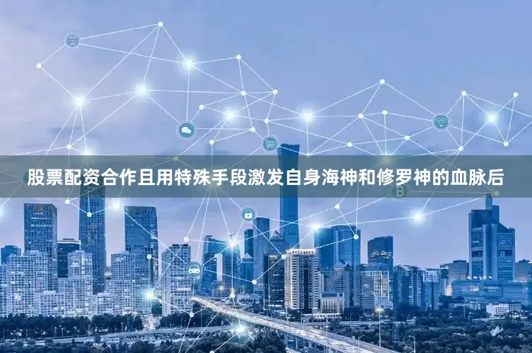 股票配资合作且用特殊手段激发自身海神和修罗神的血脉后
