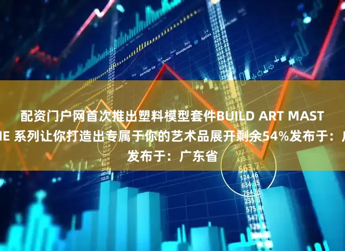 配资门户网首次推出塑料模型套件BUILD ART MASTERLINE 系列让你打造出专属于你的艺术品展开剩余54%发布于：广东省