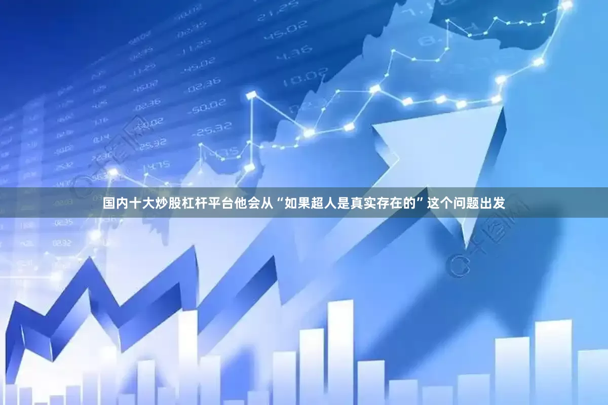 国内十大炒股杠杆平台他会从“如果超人是真实存在的”这个问题出发