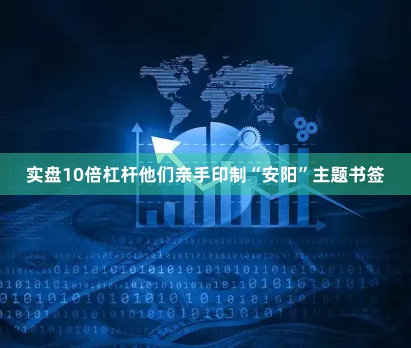 实盘10倍杠杆他们亲手印制“安阳”主题书签