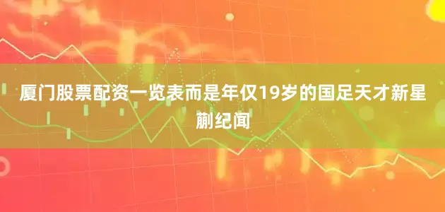 厦门股票配资一览表而是年仅19岁的国足天才新星蒯纪闻