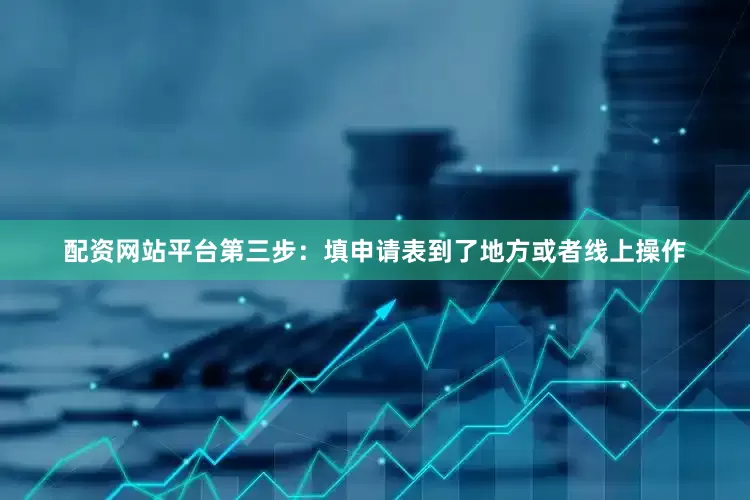 配资网站平台第三步：填申请表到了地方或者线上操作