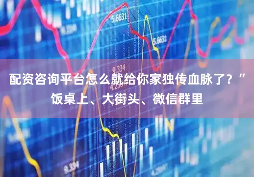 配资咨询平台怎么就给你家独传血脉了？”饭桌上、大街头、微信群里