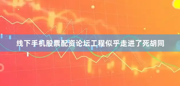 线下手机股票配资论坛工程似乎走进了死胡同