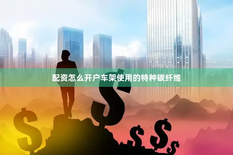 配资怎么开户车架使用的特种碳纤维