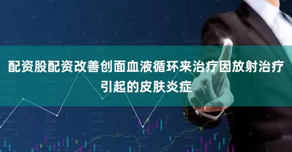 配资股配资改善创面血液循环来治疗因放射治疗引起的皮肤炎症