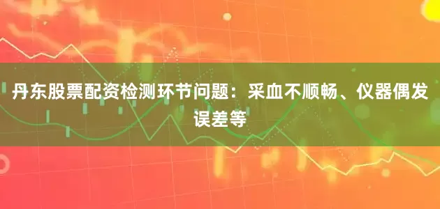 丹东股票配资检测环节问题：采血不顺畅、仪器偶发误差等